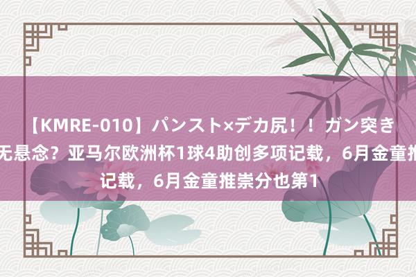 【KMRE-010】パンスト×デカ尻！！ガン突きBEST 金童无悬念？亚马尔欧洲杯1球4助创多项记载，6月金童推崇分也第1