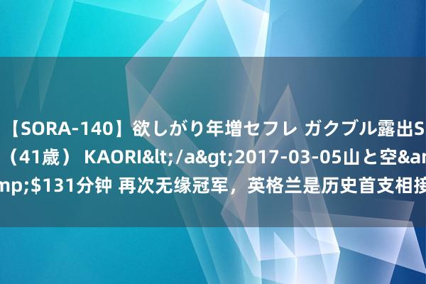 【SORA-140】欲しがり年増セフレ ガクブル露出SEX かおりサン（41歳） KAORI</a>2017-03-05山と空&$131分钟 再次无缘冠军，英格兰是历史首支相接两届欧洲杯决赛失利球队