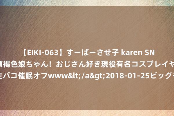 【EIKI-063】すーぱーさせ子 karen SNS炎上騒動でお馴染みのハーフ顔褐色娘ちゃん！おじさん好き現役有名コスプレイヤーの妊娠中出し生パコ催眠オフwww</a>2018-01-25ビッグモーカル&$EIKI119分钟 若巴萨构成尼科+亚马尔组合，能否与领有姆巴佩的皇马一较高下？