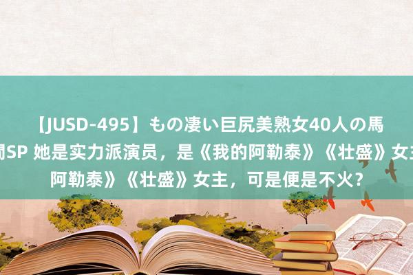 【JUSD-495】もの凄い巨尻美熟女40人の馬乗りファック8時間SP 她是实力派演员，是《我的阿勒泰》《壮盛》女主，可是便是不火？