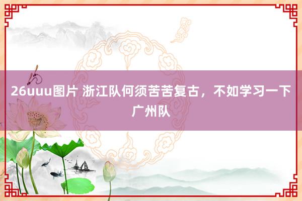 26uuu图片 浙江队何须苦苦复古，不如学习一下广州队