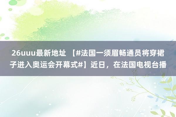 26uuu最新地址 【#法国一须眉畅通员将穿裙子进入奥运会开幕式#】近日，在法国电视台播