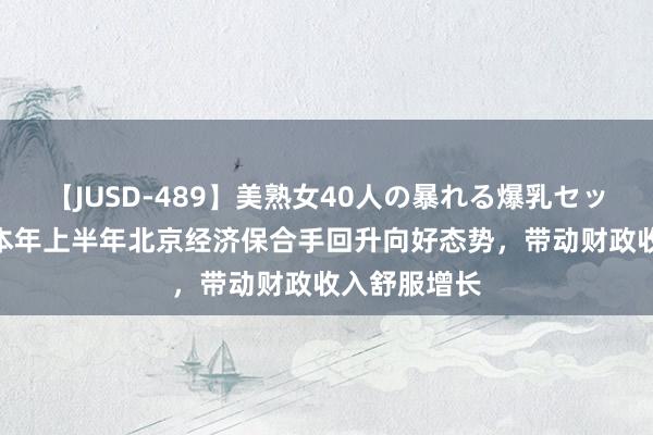 【JUSD-489】美熟女40人の暴れる爆乳セックス8時間 本年上半年北京经济保合手回升向好态势，带动财政收入舒服增长