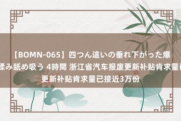 【BOMN-065】四つん這いの垂れ下がった爆乳を下から揉み舐め吸う 4時間 浙江省汽车报废更新补贴肯求量已接近3万份