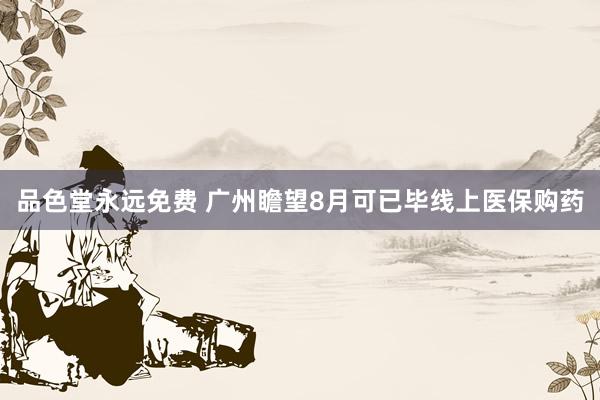 品色堂永远免费 广州瞻望8月可已毕线上医保购药