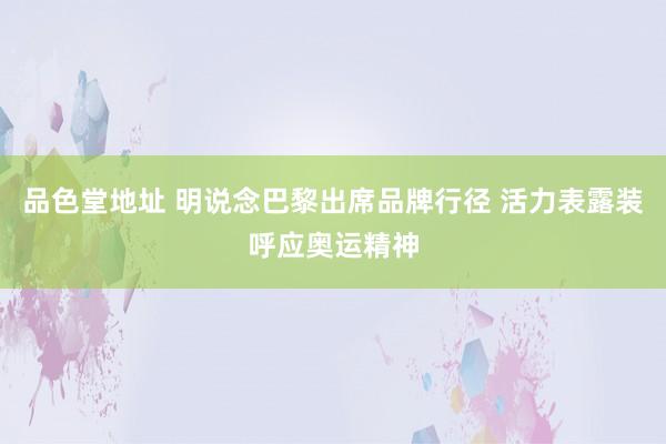 品色堂地址 明说念巴黎出席品牌行径 活力表露装呼应奥运精神