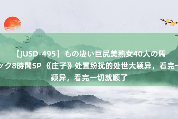 【JUSD-495】もの凄い巨尻美熟女40人の馬乗りファック8時間SP 《庄子》处置纷扰的处世大颖异，看完一切就顺了