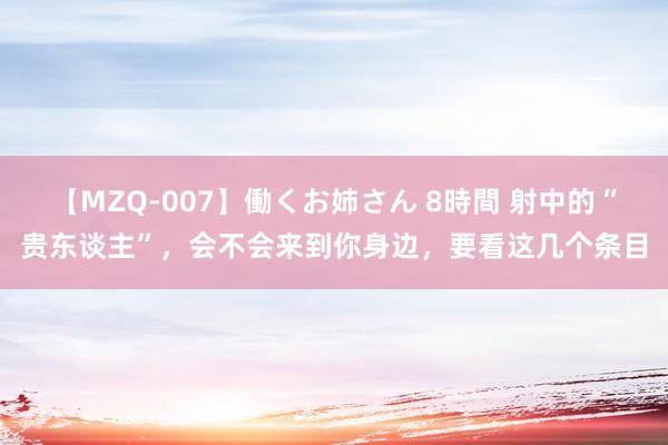 【MZQ-007】働くお姉さん 8時間 射中的“贵东谈主”，会不会来到你身边，要看这几个条目