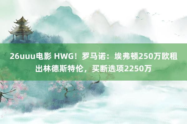 26uuu电影 HWG！罗马诺：埃弗顿250万欧租出林德斯特伦，买断选项2250万