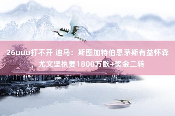 26uuu打不开 迪马：斯图加特伯恩茅斯有益怀森，尤文坚执要1800万欧+奖金二转