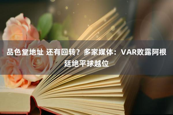 品色堂地址 还有回转？多家媒体：VAR败露阿根廷绝平球越位