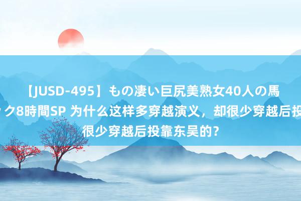 【JUSD-495】もの凄い巨尻美熟女40人の馬乗りファック8時間SP 为什么这样多穿越演义，却很少穿越后投靠东吴的？