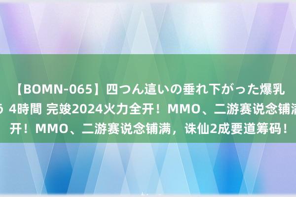 【BOMN-065】四つん這いの垂れ下がった爆乳を下から揉み舐め吸う 4時間 完竣2024火力全开！MMO、二游赛说念铺满，诛仙2成要道筹码！