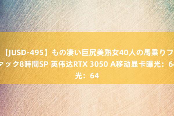 【JUSD-495】もの凄い巨尻美熟女40人の馬乗りファック8時間SP 英伟达RTX 3050 A移动显卡曝光：64