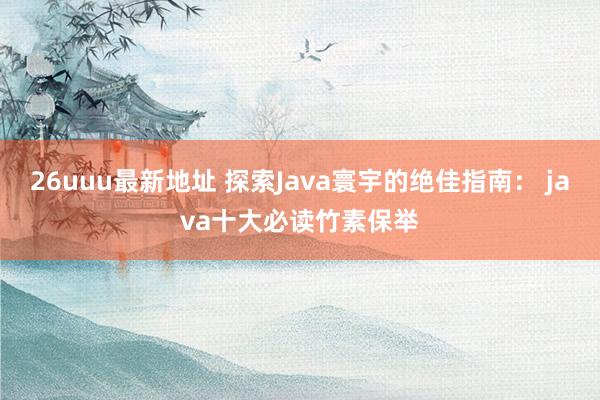 26uuu最新地址 探索Java寰宇的绝佳指南： java十大必读竹素保举