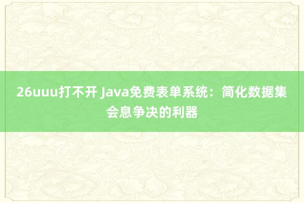 26uuu打不开 Java免费表单系统：简化数据集会息争决的利器