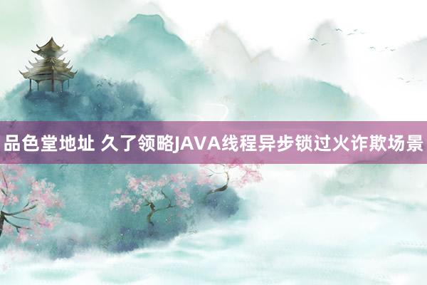 品色堂地址 久了领略JAVA线程异步锁过火诈欺场景