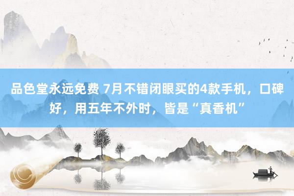 品色堂永远免费 7月不错闭眼买的4款手机，口碑好，用五年不外时，皆是“真香机”