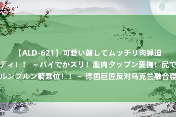 【ALD-621】可愛い顔してムッチリ肉弾迫力ダイナマイト敏感ボディ！！ ～パイでかズリ！腹肉タップン愛撫！尻でか後背位！ブルンブルン騎乗位！！～ 德国巨匠反对乌克兰融合寝兵：顿巴斯的锂矿资源罕见于中国好几倍