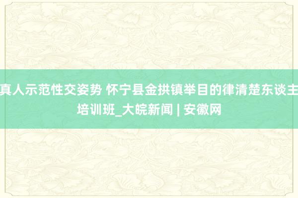 真人示范性交姿势 怀宁县金拱镇举目的律清楚东谈主培训班_大皖新闻 | 安徽网