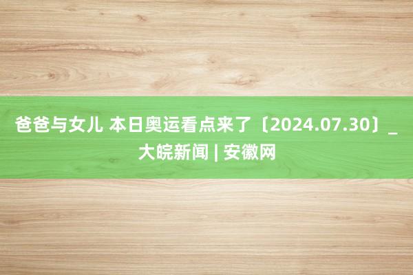 爸爸与女儿 本日奥运看点来了〔2024.07.30〕_大皖新闻 | 安徽网