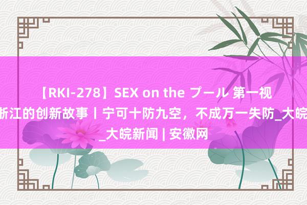 【RKI-278】SEX on the プール 第一视点·习近平在浙江的创新故事丨宁可十防九空，不成万一失防_大皖新闻 | 安徽网