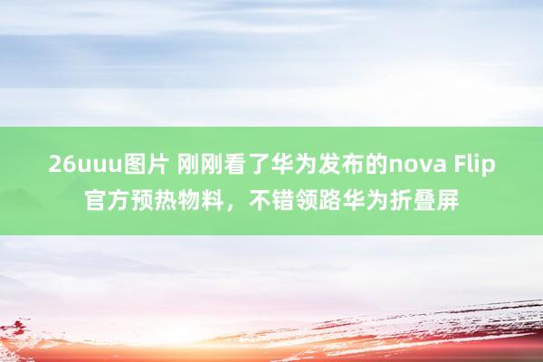 26uuu图片 刚刚看了华为发布的nova Flip官方预热物料，不错领路华为折叠屏