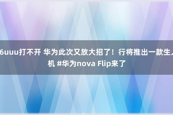 26uuu打不开 华为此次又放大招了！行将推出一款生人机 #华为nova Flip来了