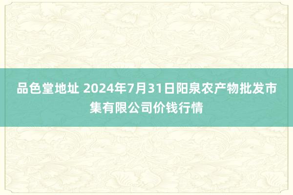 品色堂地址 2024年7月31日阳泉农产物批发市集有限公司价钱行情