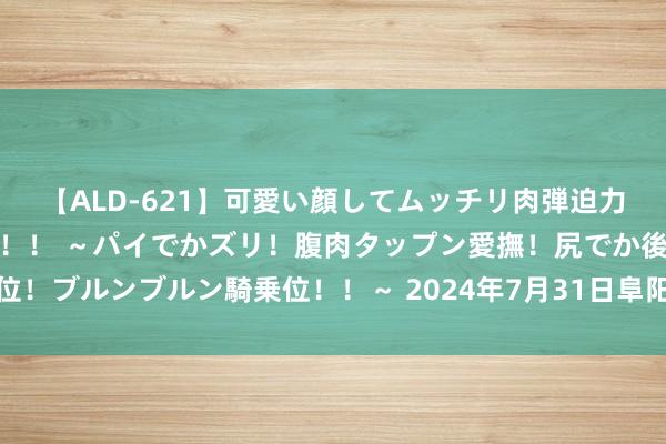 【ALD-621】可愛い顔してムッチリ肉弾迫力ダイナマイト敏感ボディ！！ ～パイでかズリ！腹肉タップン愛撫！尻でか後背位！ブルンブルン騎乗位！！～ 2024年7月31日阜阳农居品中心批发市集价钱行情