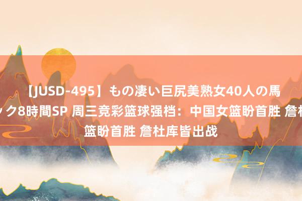 【JUSD-495】もの凄い巨尻美熟女40人の馬乗りファック8時間SP 周三竞彩篮球强档：中国女篮盼首胜 詹杜库皆出战