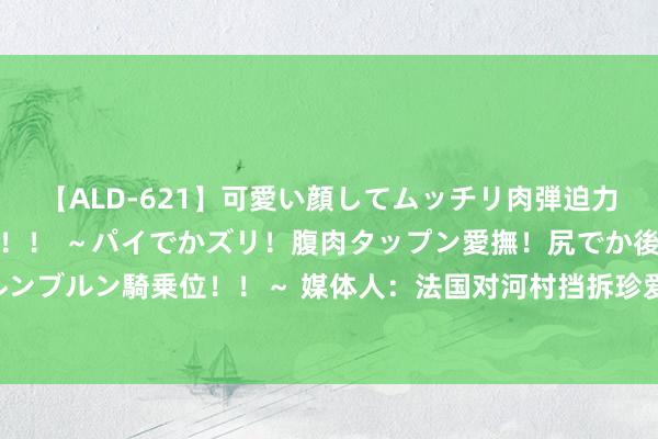 【ALD-621】可愛い顔してムッチリ肉弾迫力ダイナマイト敏感ボディ！！ ～パイでかズリ！腹肉タップン愛撫！尻でか後背位！ブルンブルン騎乗位！！～ 媒体人：法国对河村挡拆珍爱很灾难 到死还一副老子天地等一作风