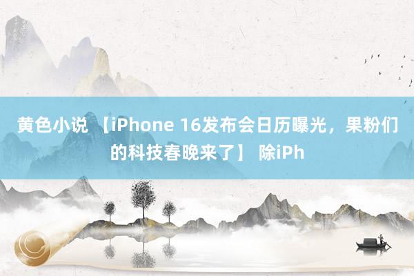 黄色小说 【iPhone 16发布会日历曝光，果粉们的科技春晚来了】 除iPh