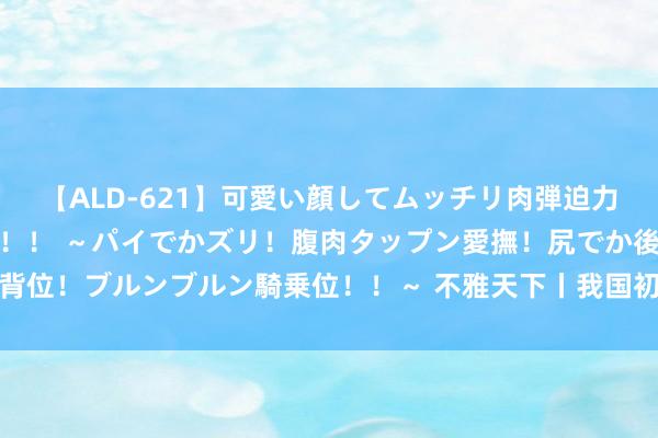 【ALD-621】可愛い顔してムッチリ肉弾迫力ダイナマイト敏感ボディ！！ ～パイでかズリ！腹肉タップン愛撫！尻でか後背位！ブルンブルン騎乗位！！～ 不雅天下丨我国初次凯旋救治搁浅短肢领航鲸