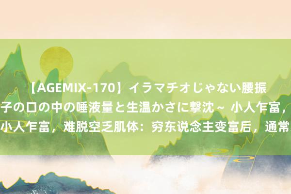 【AGEMIX-170】イラマチオじゃない腰振りフェラチオ 3 ～女の子の口の中の唾液量と生温かさに撃沈～ 小人乍富，难脱空乏肌体：穷东说念主变富后，通常藐视穷东说念主！