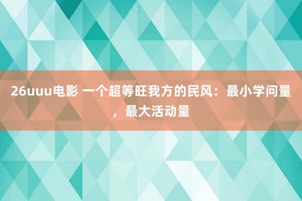 26uuu电影 一个超等旺我方的民风：最小学问量，最大活动量