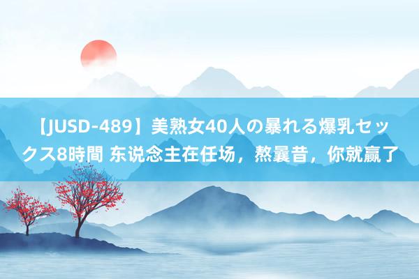 【JUSD-489】美熟女40人の暴れる爆乳セックス8時間 东说念主在任场，熬曩昔，你就赢了