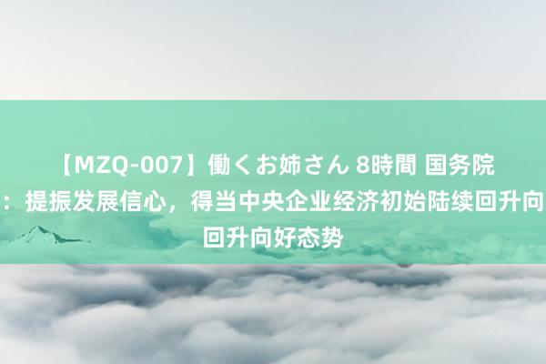 【MZQ-007】働くお姉さん 8時間 国务院国资委：提振发展信心，得当中央企业经济初始陆续回升向好态势