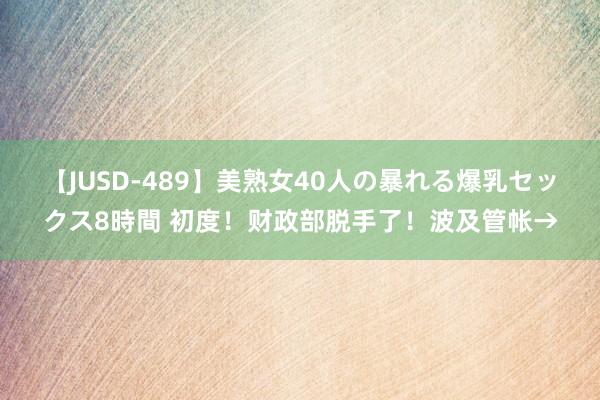 【JUSD-489】美熟女40人の暴れる爆乳セックス8時間 初度！财政部脱手了！波及管帐→