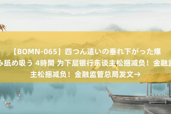 【BOMN-065】四つん這いの垂れ下がった爆乳を下から揉み舐め吸う 4時間 为下层银行东谈主松捆减负！金融监管总局发文→