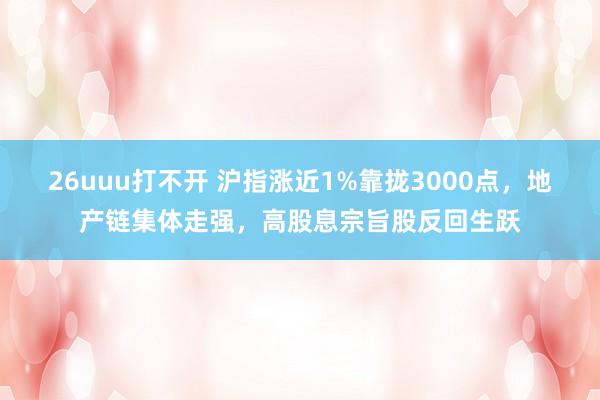 26uuu打不开 沪指涨近1%靠拢3000点，地产链集体走强，高股息宗旨股反回生跃