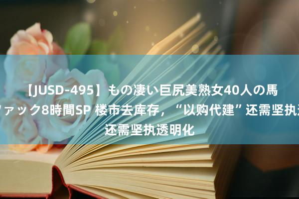 【JUSD-495】もの凄い巨尻美熟女40人の馬乗りファック8時間SP 楼市去库存，“以购代建”还需坚执透明化