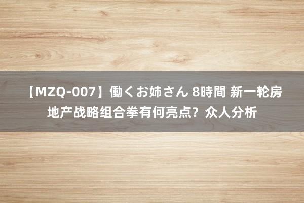 【MZQ-007】働くお姉さん 8時間 新一轮房地产战略组合拳有何亮点？众人分析