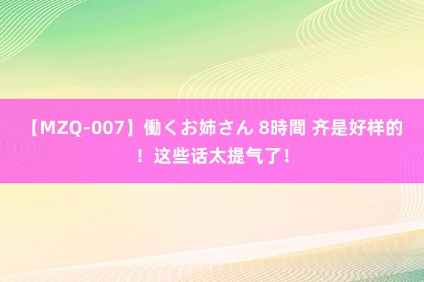 【MZQ-007】働くお姉さん 8時間 齐是好样的！这些话太提气了！