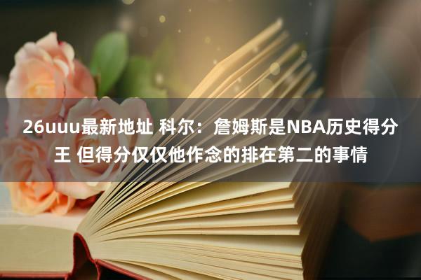 26uuu最新地址 科尔：詹姆斯是NBA历史得分王 但得分仅仅他作念的排在第二的事情