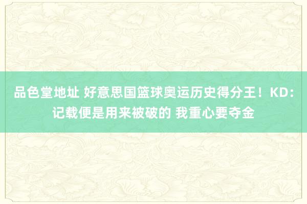 品色堂地址 好意思国篮球奥运历史得分王！KD：记载便是用来被破的 我重心要夺金