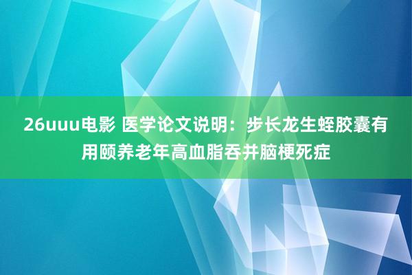 26uuu电影 医学论文说明：步长龙生蛭胶囊有用颐养老年高血脂吞并脑梗死症