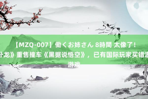 【MZQ-007】働くお姉さん 8時間 太像了！《卧龙》重售撞车《黑据说悟空》，已有国际玩家买错游戏