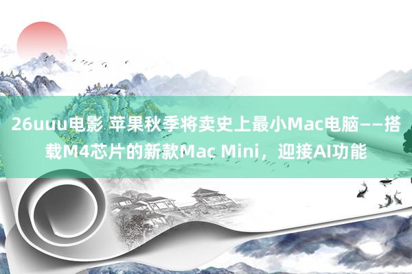 26uuu电影 苹果秋季将卖史上最小Mac电脑——搭载M4芯片的新款Mac Mini，迎接AI功能