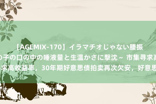 【AGEMIX-170】イラマチオじゃない腰振りフェラチオ 3 ～女の子の口の中の唾液量と生温かさに撃沈～ 市集寻求高收益率，30年期好意思债拍卖再次欠安，好意思债跌，好意思股挺住了